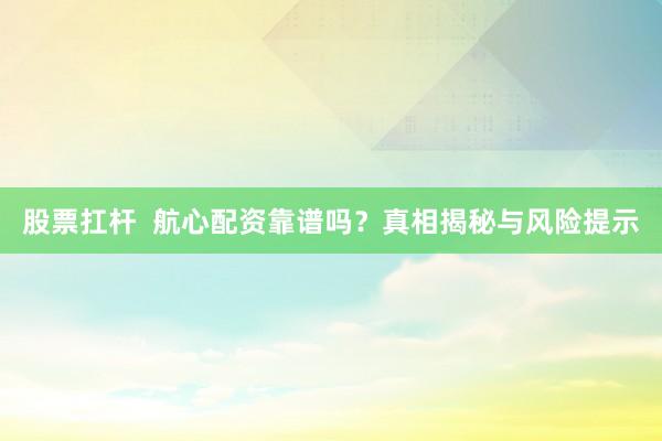 股票扛杆  航心配资靠谱吗？真相揭秘与风险提示