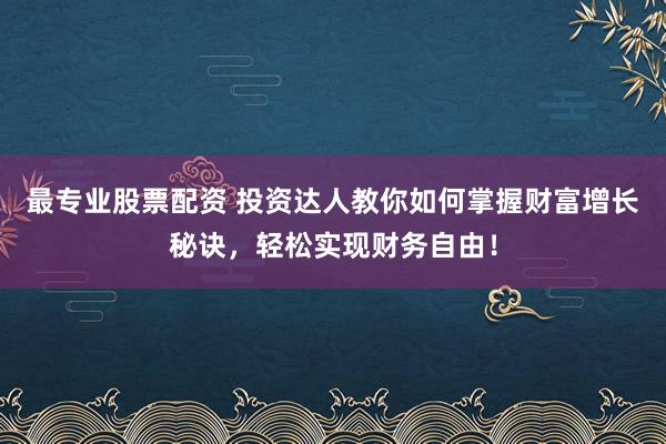 最专业股票配资 投资达人教你如何掌握财富增长秘诀，轻松实现财务自由！