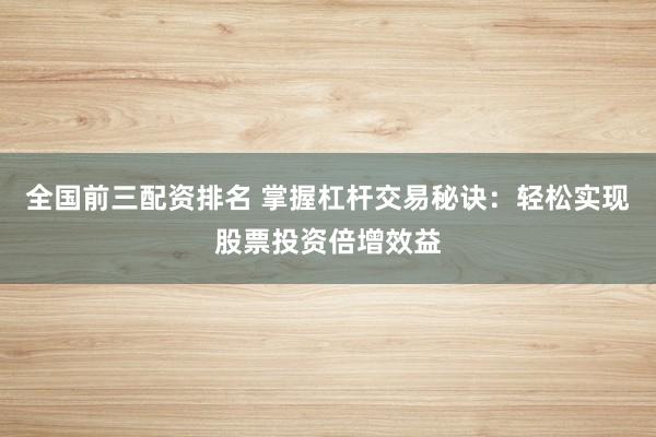 全国前三配资排名 掌握杠杆交易秘诀：轻松实现股票投资倍增效益