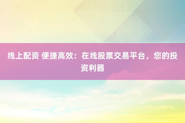 线上配资 便捷高效：在线股票交易平台，您的投资利器