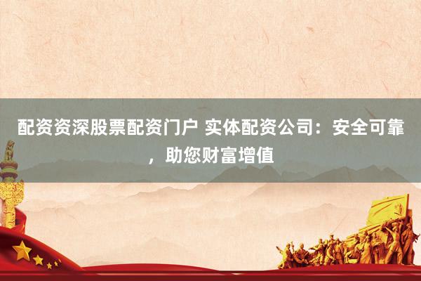 配资资深股票配资门户 实体配资公司：安全可靠，助您财富增值