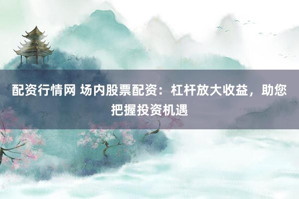 配资行情网 场内股票配资：杠杆放大收益，助您把握投资机遇