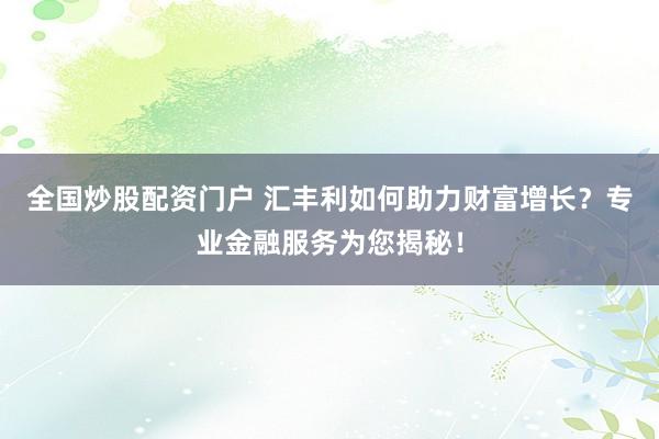 全国炒股配资门户 汇丰利如何助力财富增长？专业金融服务为您揭秘！