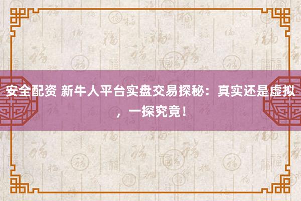 安全配资 新牛人平台实盘交易探秘：真实还是虚拟，一探究竟！