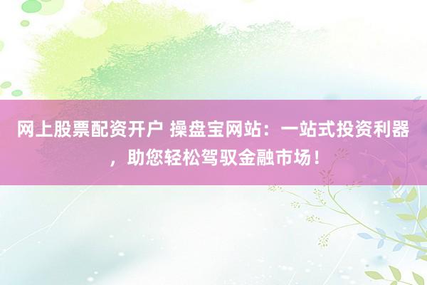 网上股票配资开户 操盘宝网站：一站式投资利器，助您轻松驾驭金融市场！