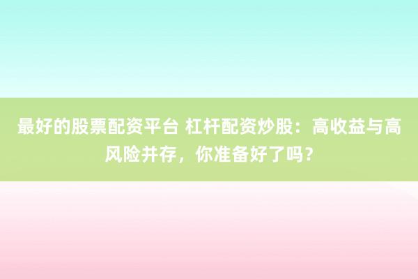 最好的股票配资平台 杠杆配资炒股：高收益与高风险并存，你准备好了吗？