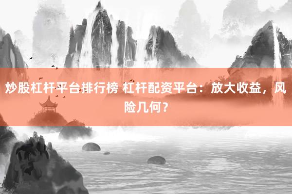 炒股杠杆平台排行榜 杠杆配资平台：放大收益，风险几何？