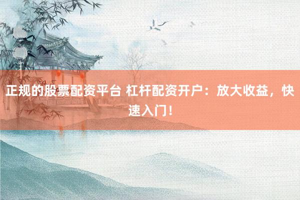 正规的股票配资平台 杠杆配资开户：放大收益，快速入门！