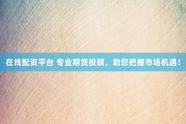 在线配资平台 专业期货投顾，助您把握市场机遇！