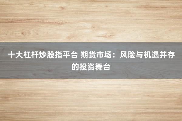 十大杠杆炒股指平台 期货市场：风险与机遇并存的投资舞台