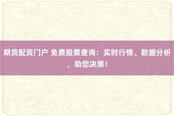 期货配资门户 免费股票查询：实时行情、数据分析，助您决策！