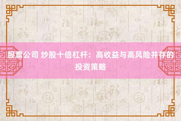 股票公司 炒股十倍杠杆：高收益与高风险并存的投资策略