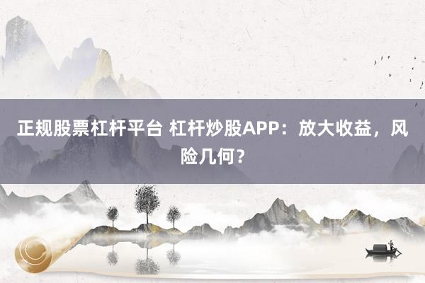 正规股票杠杆平台 杠杆炒股APP：放大收益，风险几何？