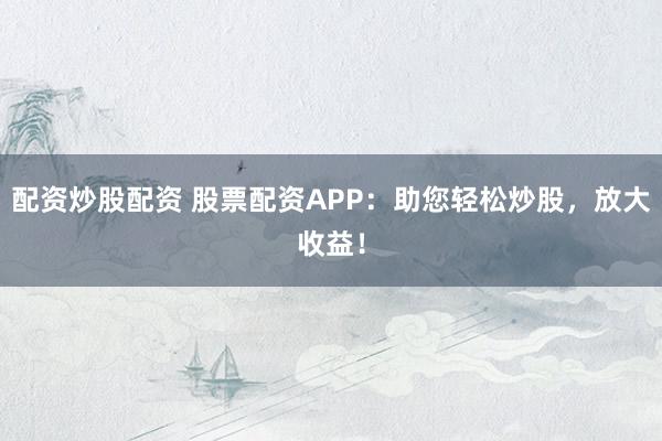 配资炒股配资 股票配资APP：助您轻松炒股，放大收益！