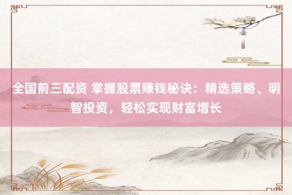 全国前三配资 掌握股票赚钱秘诀：精选策略、明智投资，轻松实现财富增长