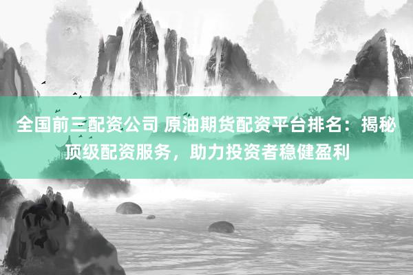 全国前三配资公司 原油期货配资平台排名：揭秘顶级配资服务，助力投资者稳健盈利