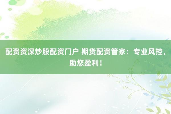 配资资深炒股配资门户 期货配资管家：专业风控，助您盈利！