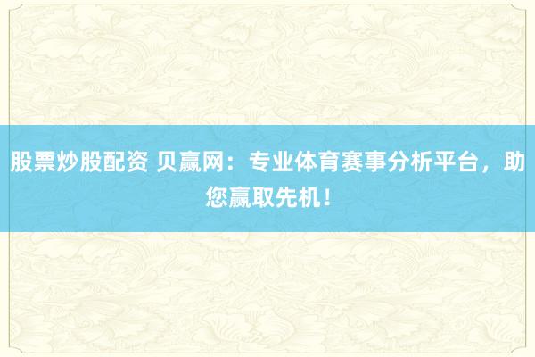 股票炒股配资 贝赢网：专业体育赛事分析平台，助您赢取先机！