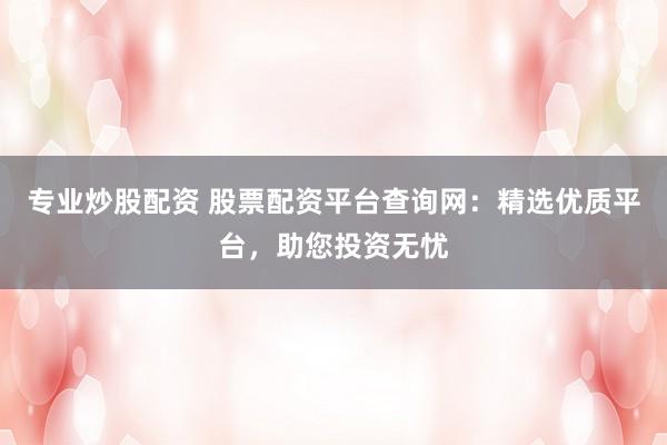 专业炒股配资 股票配资平台查询网：精选优质平台，助您投资无忧