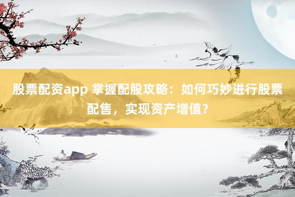 股票配资app 掌握配股攻略：如何巧妙进行股票配售，实现资产增值？