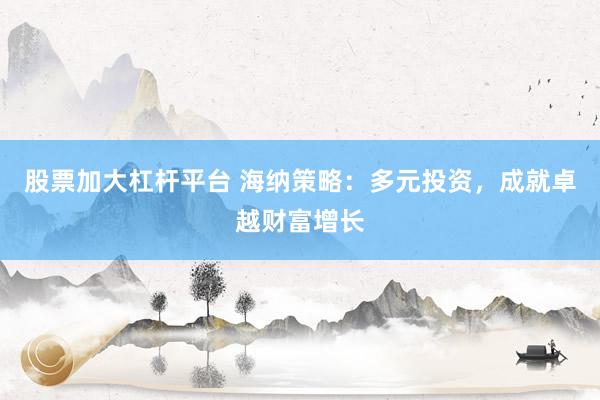 股票加大杠杆平台 海纳策略：多元投资，成就卓越财富增长