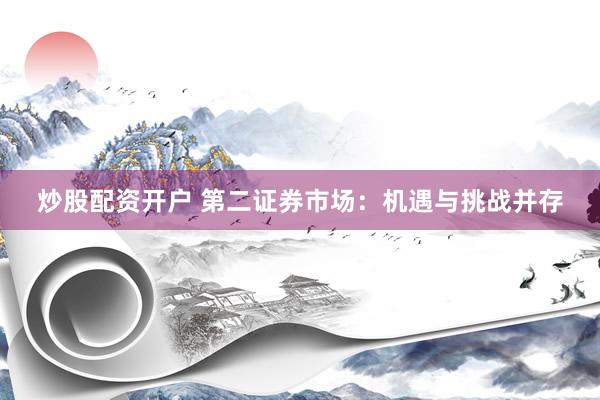 炒股配资开户 第二证券市场：机遇与挑战并存