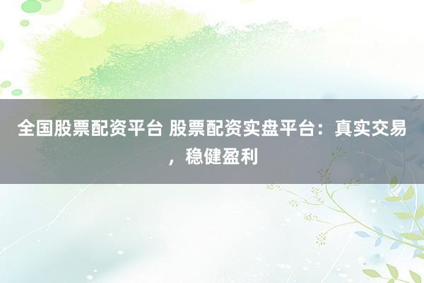 全国股票配资平台 股票配资实盘平台：真实交易，稳健盈利