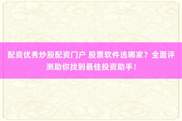 配资优秀炒股配资门户 股票软件选哪家？全面评测助你找到最佳投资助手！