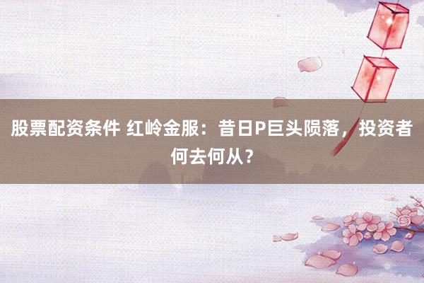 股票配资条件 红岭金服：昔日P巨头陨落，投资者何去何从？