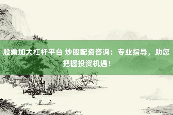 股票加大杠杆平台 炒股配资咨询：专业指导，助您把握投资机遇！