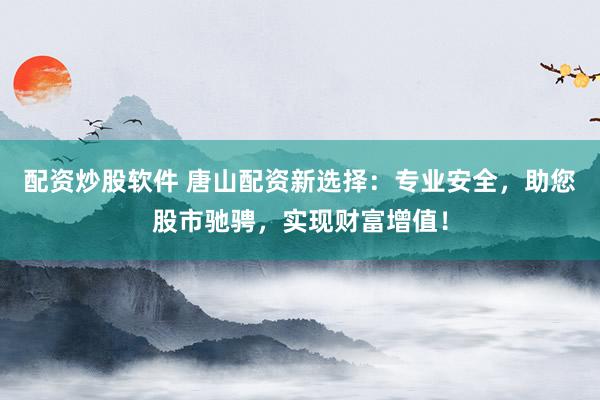 配资炒股软件 唐山配资新选择：专业安全，助您股市驰骋，实现财富增值！