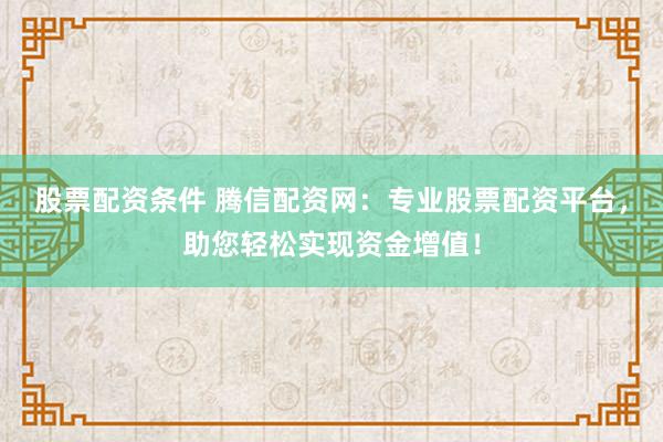 股票配资条件 腾信配资网：专业股票配资平台，助您轻松实现资金增值！