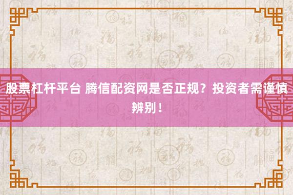 股票杠杆平台 腾信配资网是否正规？投资者需谨慎辨别！