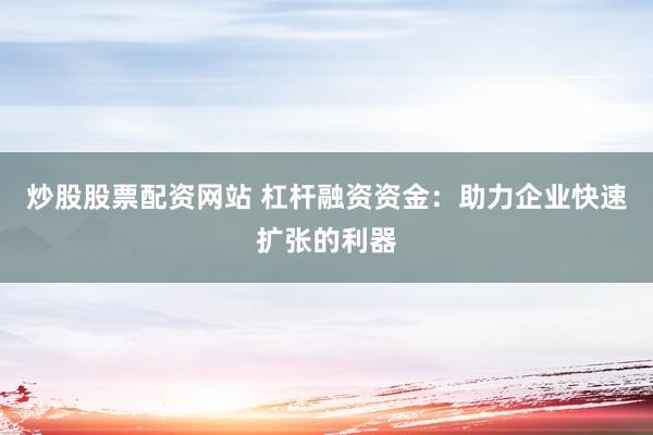 炒股股票配资网站 杠杆融资资金：助力企业快速扩张的利器