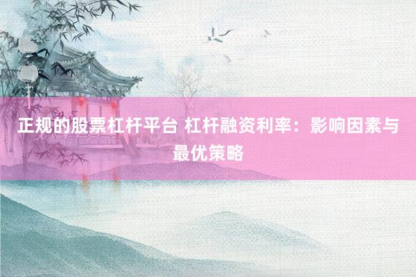 正规的股票杠杆平台 杠杆融资利率：影响因素与最优策略