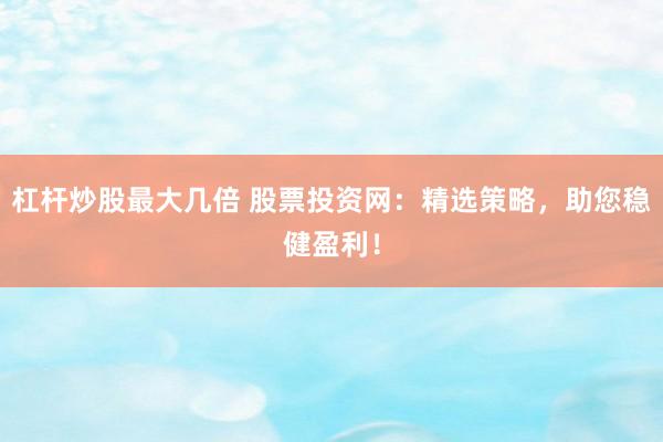 杠杆炒股最大几倍 股票投资网：精选策略，助您稳健盈利！