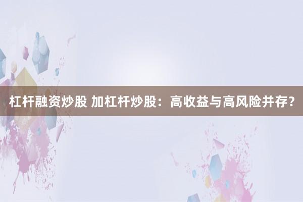 杠杆融资炒股 加杠杆炒股：高收益与高风险并存？