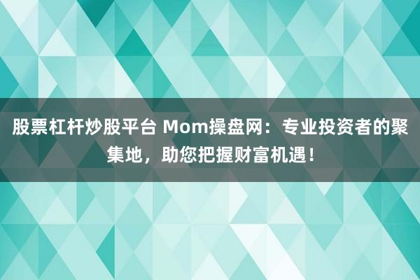 股票杠杆炒股平台 Mom操盘网：专业投资者的聚集地，助您把握财富机遇！