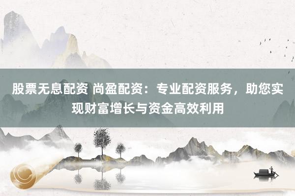 股票无息配资 尚盈配资：专业配资服务，助您实现财富增长与资金高效利用