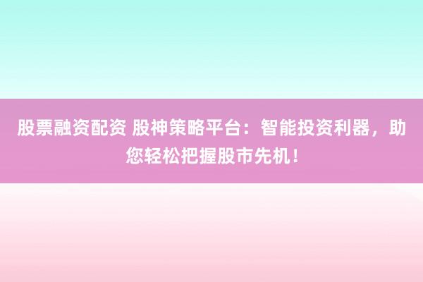 股票融资配资 股神策略平台：智能投资利器，助您轻松把握股市先机！