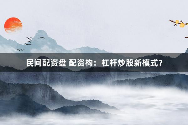 民间配资盘 配资构：杠杆炒股新模式？