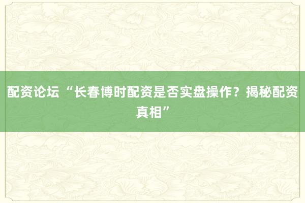 配资论坛 “长春博时配资是否实盘操作？揭秘配资真相”