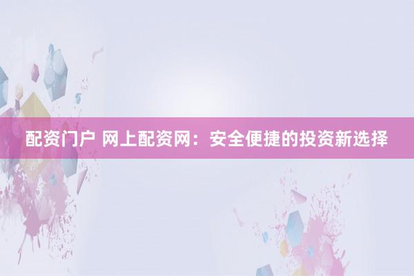 配资门户 网上配资网：安全便捷的投资新选择