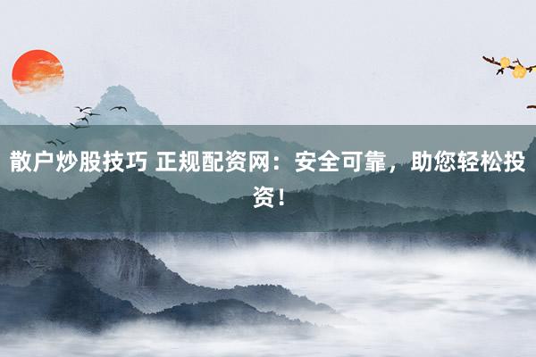 散户炒股技巧 正规配资网：安全可靠，助您轻松投资！