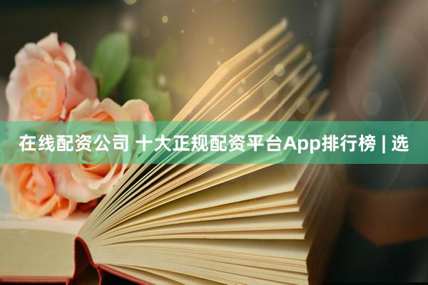 在线配资公司 十大正规配资平台App排行榜 | 选