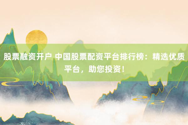 股票融资开户 中国股票配资平台排行榜：精选优质平台，助您投资！