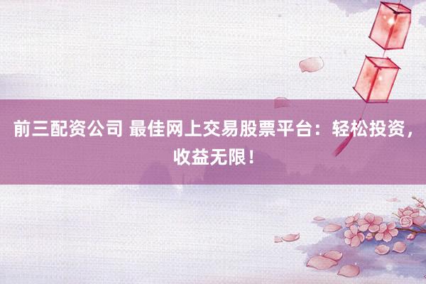前三配资公司 最佳网上交易股票平台：轻松投资，收益无限！