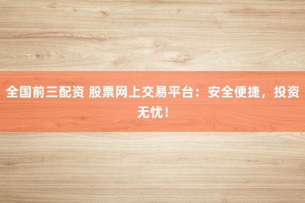 全国前三配资 股票网上交易平台：安全便捷，投资无忧！