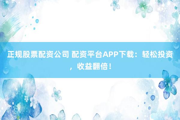 正规股票配资公司 配资平台APP下载：轻松投资，收益翻倍！