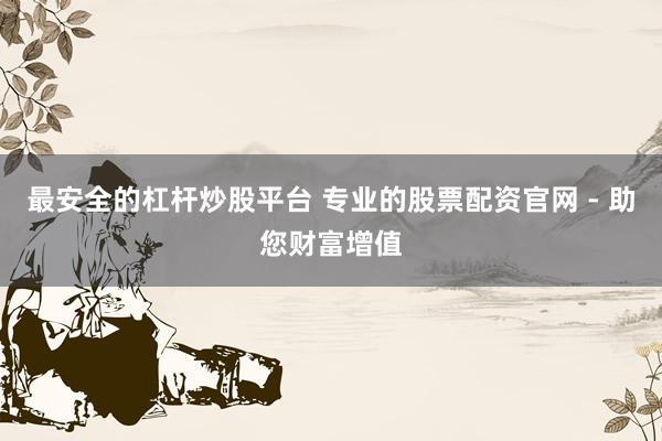 最安全的杠杆炒股平台 专业的股票配资官网 - 助您财富增值